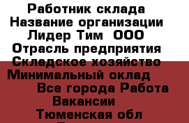 Работник склада › Название организации ­ Лидер Тим, ООО › Отрасль предприятия ­ Складское хозяйство › Минимальный оклад ­ 33 600 - Все города Работа » Вакансии   . Тюменская обл.,Тюмень г.